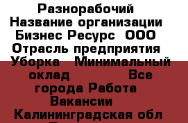 Разнорабочий › Название организации ­ Бизнес Ресурс, ООО › Отрасль предприятия ­ Уборка › Минимальный оклад ­ 22 000 - Все города Работа » Вакансии   . Калининградская обл.,Приморск г.